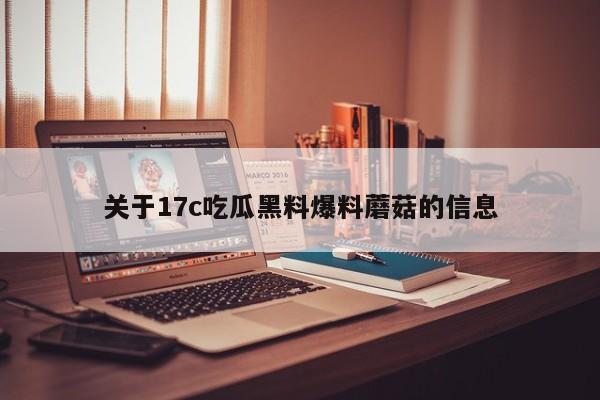关于17c吃瓜黑料爆料蘑菇的信息