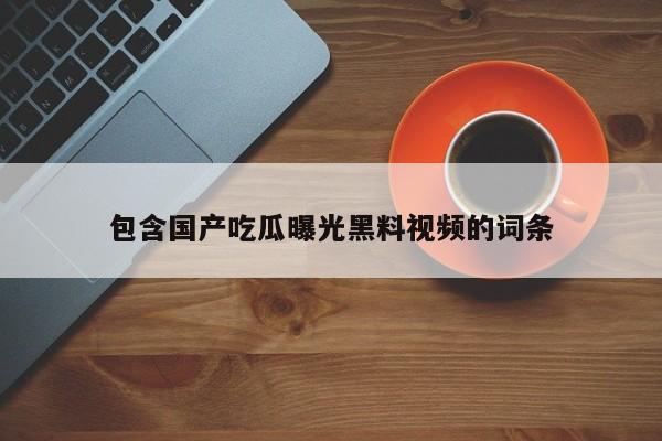包含国产吃瓜曝光黑料视频的词条