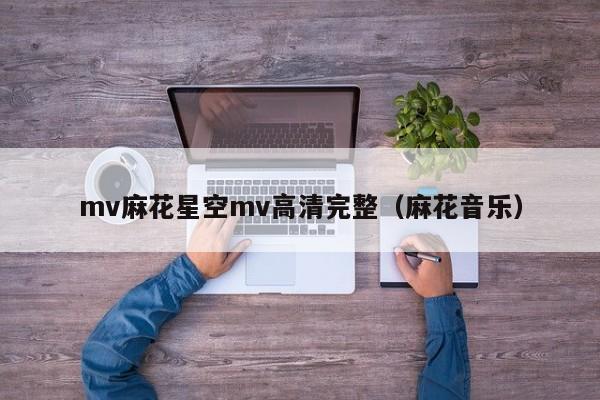 mv麻花星空mv高清完整（麻花音乐）