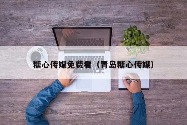 糖心传媒免费看（青岛糖心传媒）