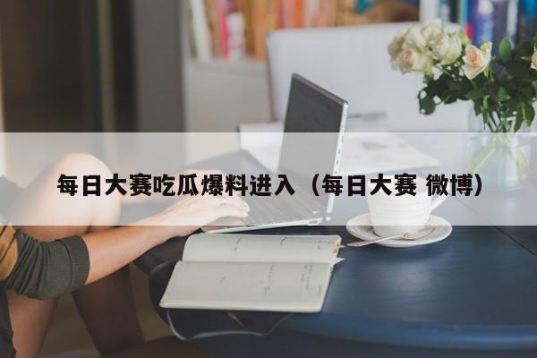 每日大赛吃瓜爆料进入（每日大赛 微博）