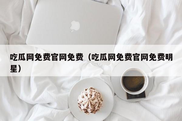 吃瓜网免费官网免费（吃瓜网免费官网免费明星）