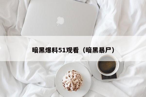 暗黑爆料51观看（暗黑暴尸）