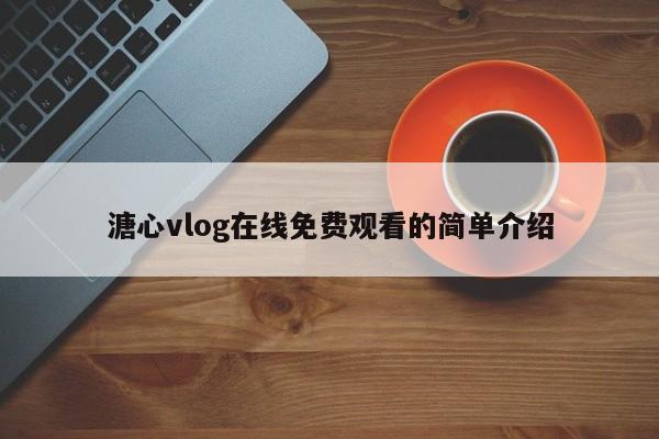 溏心vlog在线免费观看的简单介绍