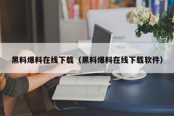 黑料爆料在线下载（黑料爆料在线下载软件）