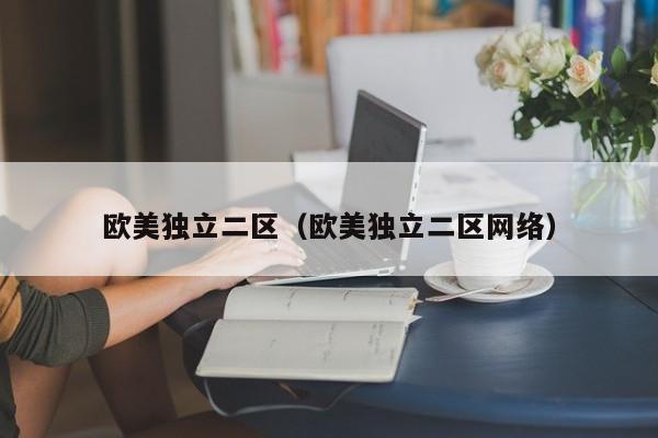 欧美独立二区（欧美独立二区网络）