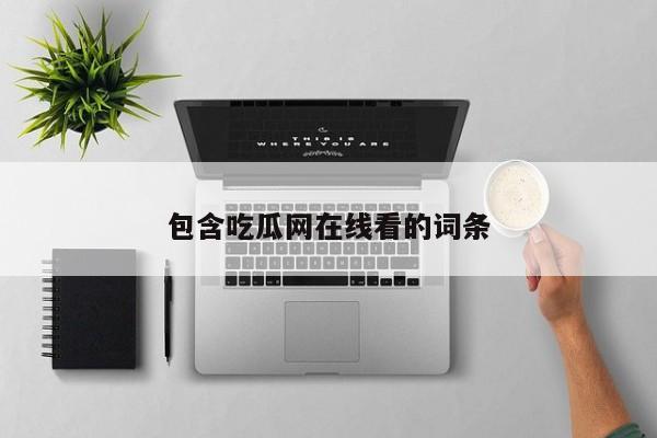 包含吃瓜网在线看的词条