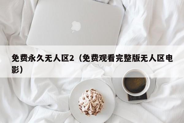 免费永久无人区2（免费观看完整版无人区电影）