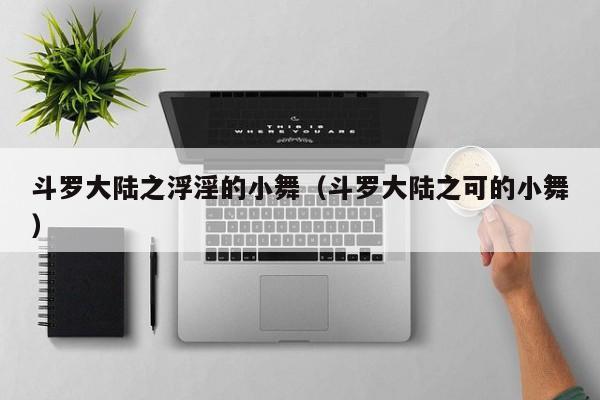 斗罗大陆之浮淫的小舞（斗罗大陆之可的小舞）