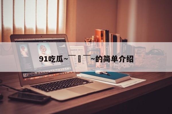 91吃瓜～￣▽￣～的简单介绍