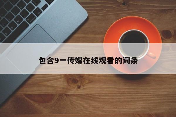 包含9一传媒在线观看的词条