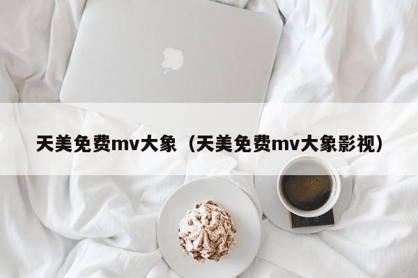 天美免费mv大象（天美免费mv大象影视）