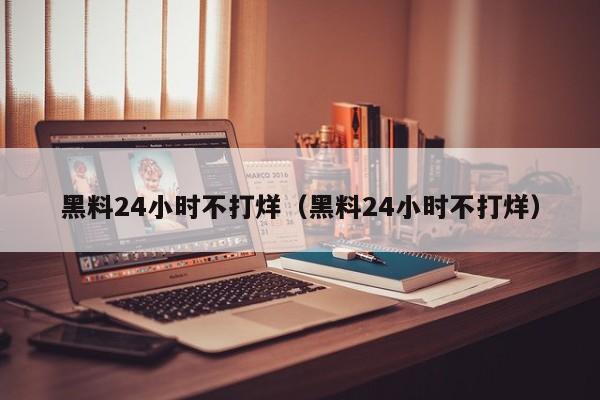 黑料24小时不打烊（黑料24小时不打烊）