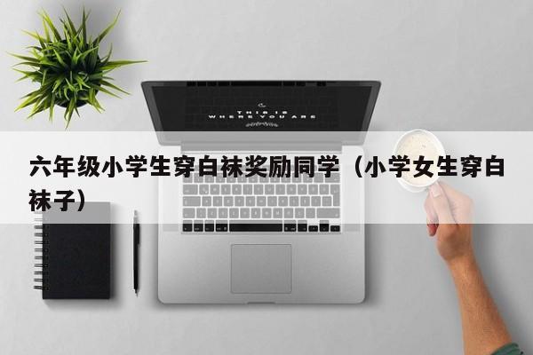 六年级小学生穿白袜奖励同学（小学女生穿白袜子）