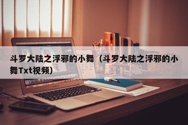 斗罗大陆之浮邪的小舞（斗罗大陆之浮邪的小舞Txt视频）