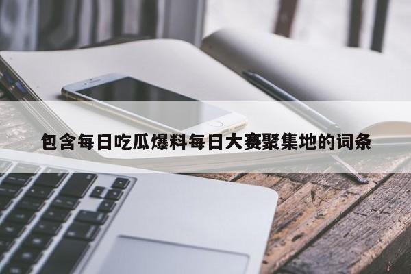 包含每日吃瓜爆料每日大赛聚集地的词条