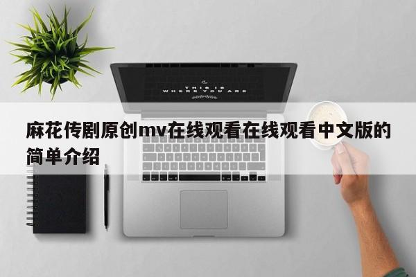 麻花传剧原创mv在线观看在线观看中文版的简单介绍