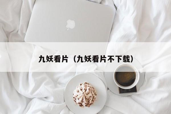 九妖看片（九妖看片不下载）