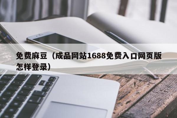 免费麻豆（成品网站1688免费入口网页版怎样登录）
