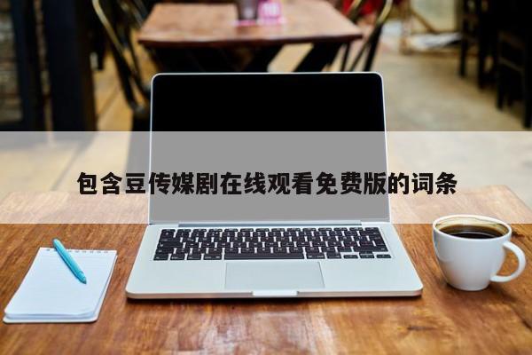 包含豆传媒剧在线观看免费版的词条