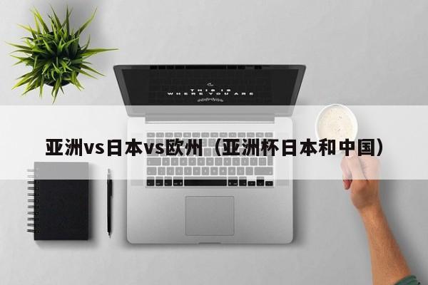 亚洲vs日本vs欧州（亚洲杯日本和中国）