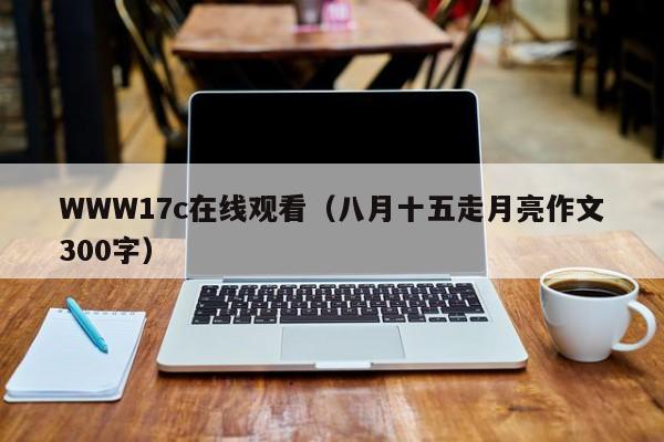 WWW17c在线观看（八月十五走月亮作文300字）