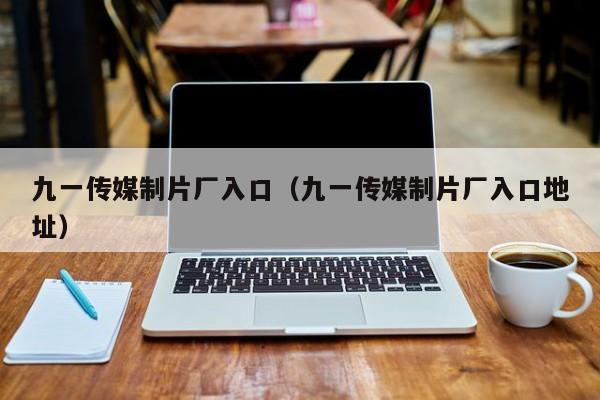 九一传媒制片厂入口（九一传媒制片厂入口地址）