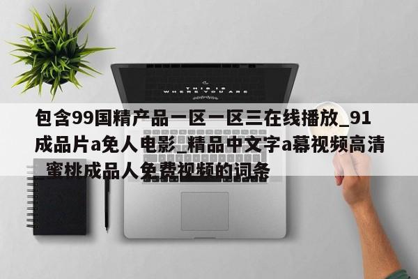 包含99国精产品一区一区三在线播放_91成品片a免人电影_精品中文字a幕视频高清_蜜桃成品人免费视频的词条