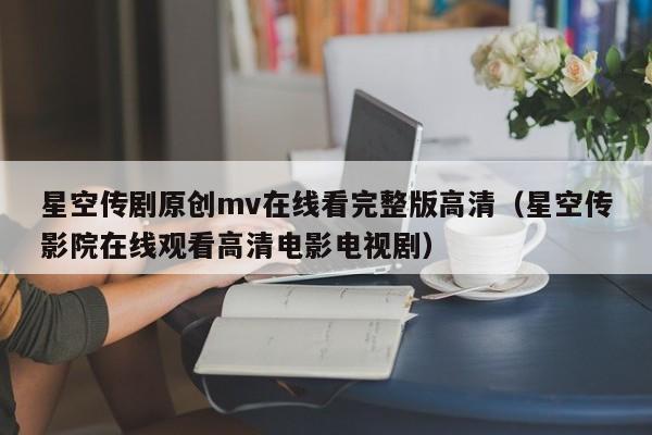 星空传剧原创mv在线看完整版高清（星空传影院在线观看高清电影电视剧）