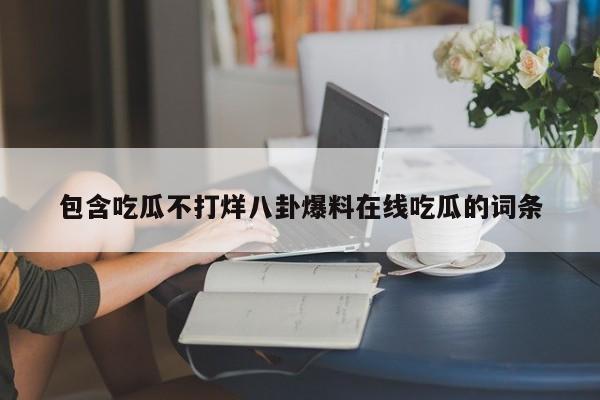 包含吃瓜不打烊八卦爆料在线吃瓜的词条