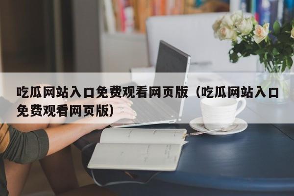 吃瓜网站入口免费观看网页版（吃瓜网站入口免费观看网页版）